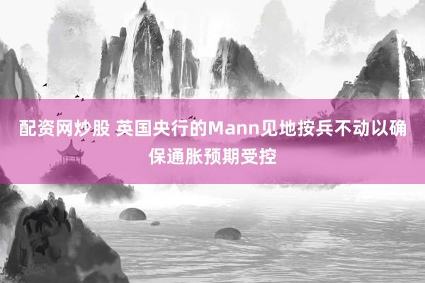 配资网炒股 英国央行的Mann见地按兵不动以确保通胀预期受控
