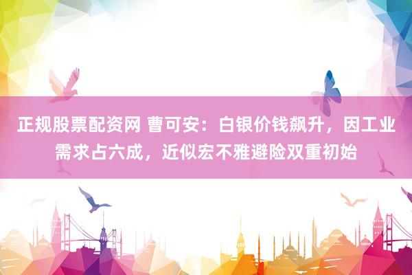 正规股票配资网 曹可安：白银价钱飙升，因工业需求占六成，近似宏不雅避险双重初始
