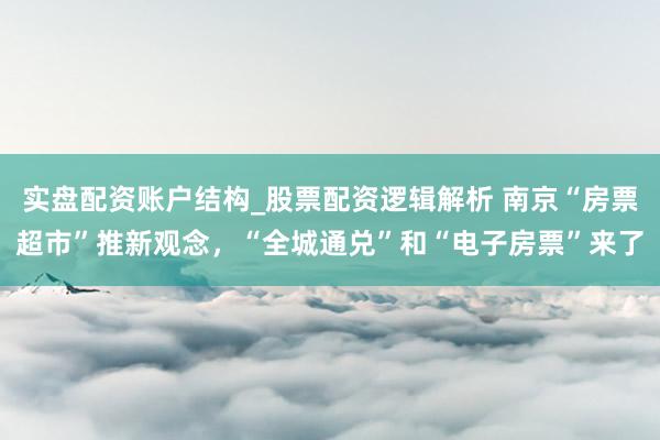 实盘配资账户结构_股票配资逻辑解析 南京“房票超市”推新观念，“全城通兑”和“电子房票”来了