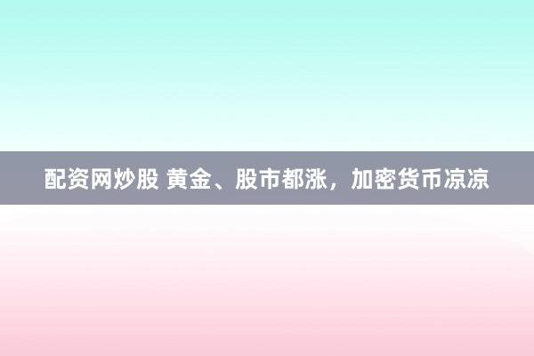 配资网炒股 黄金、股市都涨，加密货币凉凉