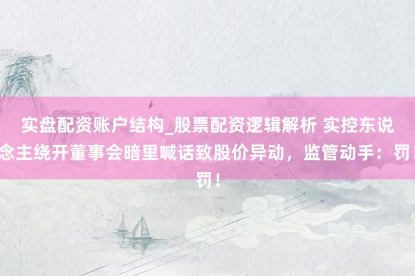 实盘配资账户结构_股票配资逻辑解析 实控东说念主绕开董事会暗里喊话致股价异动，监管动手：罚！