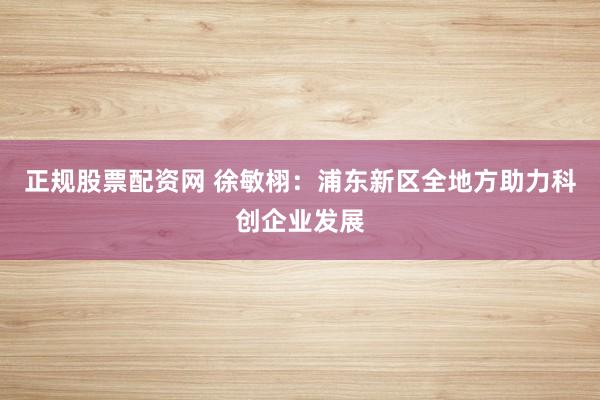 正规股票配资网 徐敏栩：浦东新区全地方助力科创企业发展