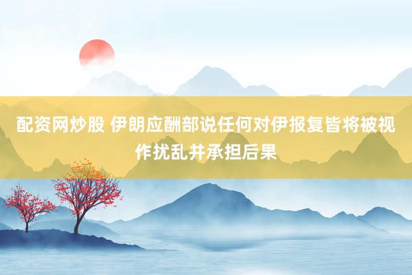 配资网炒股 伊朗应酬部说任何对伊报复皆将被视作扰乱并承担后果