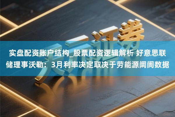 实盘配资账户结构_股票配资逻辑解析 好意思联储理事沃勒：3月利率决定取决于劳能源阛阓数据