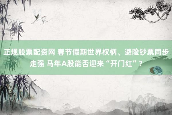 正规股票配资网 春节假期世界权柄、避险钞票同步走强 马年A股能否迎来“开门红”？