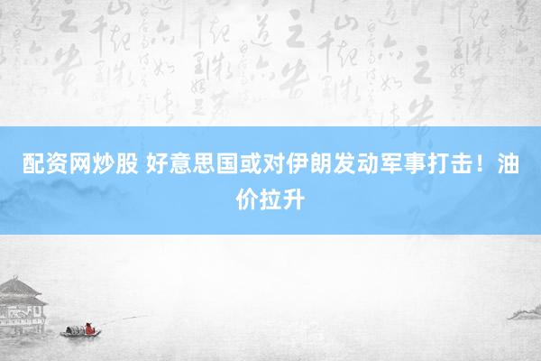 配资网炒股 好意思国或对伊朗发动军事打击！油价拉升