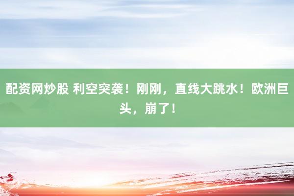 配资网炒股 利空突袭！刚刚，直线大跳水！欧洲巨头，崩了！