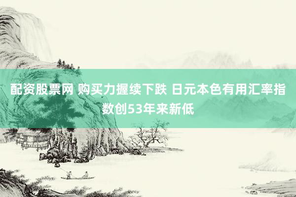 配资股票网 购买力握续下跌 日元本色有用汇率指数创53年来新低