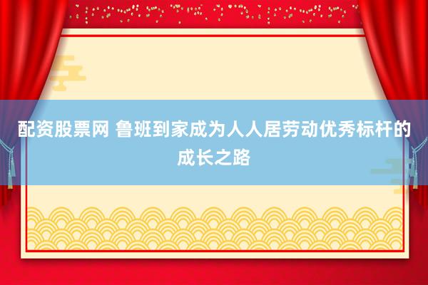 配资股票网 鲁班到家成为人人居劳动优秀标杆的成长之路
