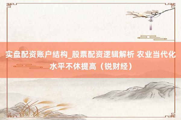 实盘配资账户结构_股票配资逻辑解析 农业当代化水平不休提高（锐财经）
