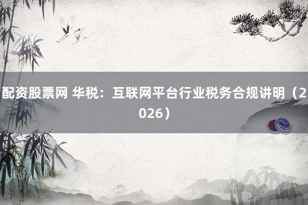 配资股票网 华税：互联网平台行业税务合规讲明（2026）
