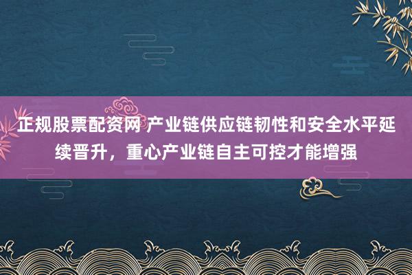 正规股票配资网 产业链供应链韧性和安全水平延续晋升，重心产业链自主可控才能增强