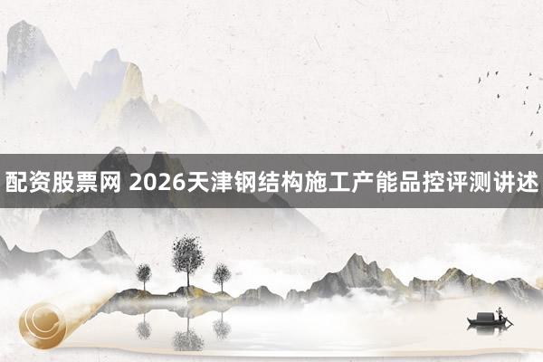 配资股票网 2026天津钢结构施工产能品控评测讲述