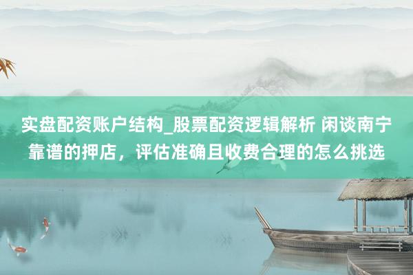实盘配资账户结构_股票配资逻辑解析 闲谈南宁靠谱的押店，评估准确且收费合理的怎么挑选