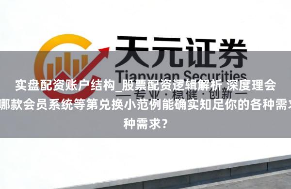实盘配资账户结构_股票配资逻辑解析 深度理会：哪款会员系统等第兑换小范例能确实知足你的各种需求？