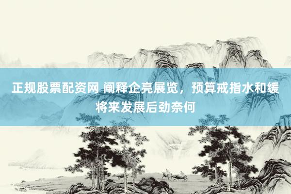 正规股票配资网 阐释企亮展览，预算戒指水和缓将来发展后劲奈何