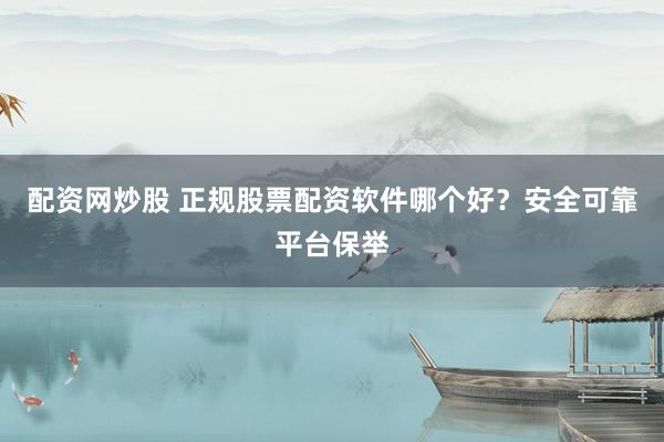 配资网炒股 正规股票配资软件哪个好？安全可靠平台保举