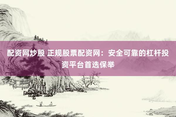 配资网炒股 正规股票配资网：安全可靠的杠杆投资平台首选保举