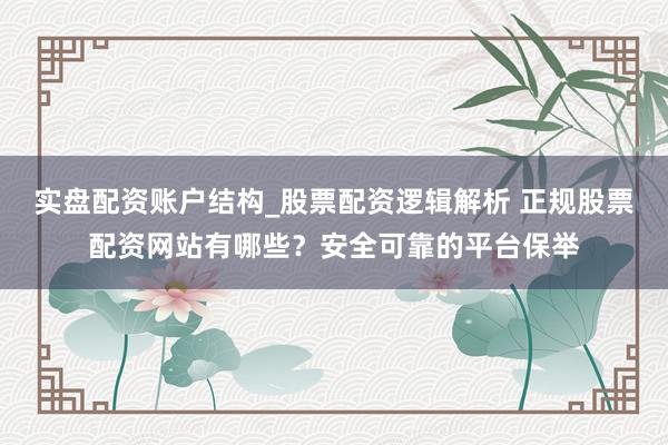 实盘配资账户结构_股票配资逻辑解析 正规股票配资网站有哪些？安全可靠的平台保举