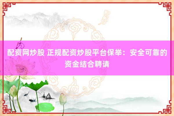 配资网炒股 正规配资炒股平台保举：安全可靠的资金结合聘请
