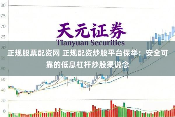 正规股票配资网 正规配资炒股平台保举：安全可靠的低息杠杆炒股渠说念