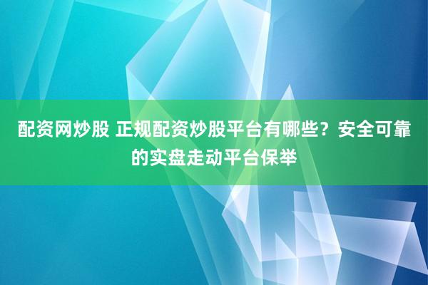 配资网炒股 正规配资炒股平台有哪些？安全可靠的实盘走动平台保举