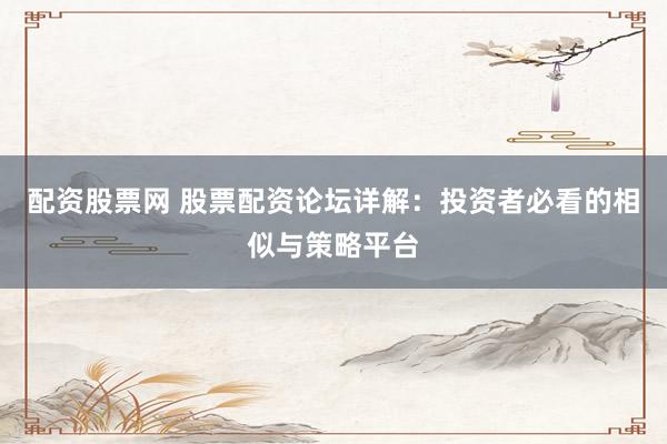 配资股票网 股票配资论坛详解：投资者必看的相似与策略平台