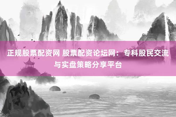 正规股票配资网 股票配资论坛网：专科股民交流与实盘策略分享平台