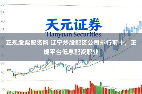 正规股票配资网 辽宁炒股配资公司排行前十，正规平台低息配资职业