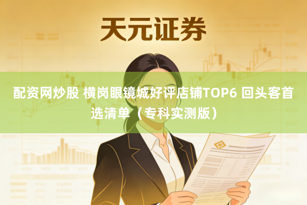 配资网炒股 横岗眼镜城好评店铺TOP6 回头客首选清单（专科实测版）