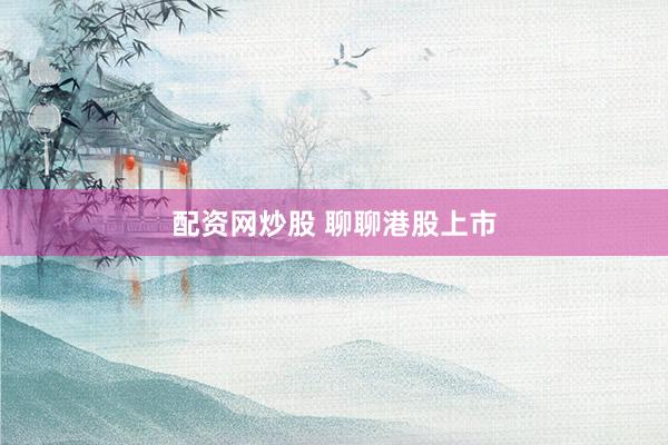 配资网炒股 聊聊港股上市
