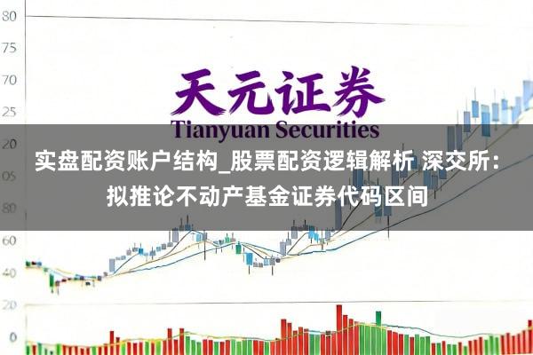 实盘配资账户结构_股票配资逻辑解析 深交所：拟推论不动产基金证券代码区间
