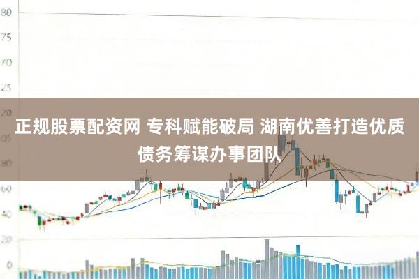 正规股票配资网 专科赋能破局 湖南优善打造优质债务筹谋办事团队