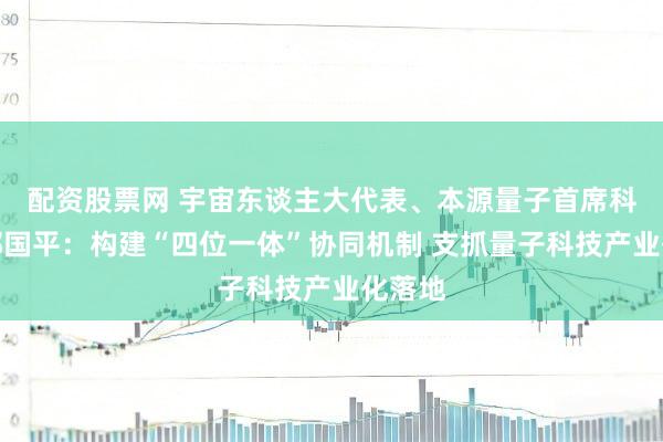 配资股票网 宇宙东谈主大代表、本源量子首席科学家郭国平：构建“四位一体”协同机制 支抓量子科技产业化落地