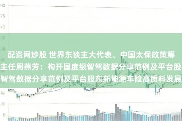 配资网炒股 世界东谈主大代表、中国太保政策筹划中心（ESG办公室）主任周燕芳：构开国度级智驾数据分享范例及平台股东新能源车险高质料发展