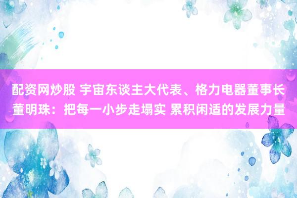配资网炒股 宇宙东谈主大代表、格力电器董事长董明珠：把每一小步走塌实 累积闲适的发展力量