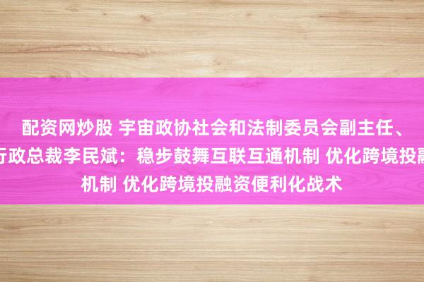 配资网炒股 宇宙政协社会和法制委员会副主任、东亚银行联席行政总裁李民斌：稳步鼓舞互联互通机制 优化跨境投融资便利化战术