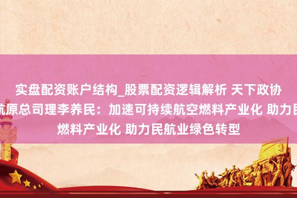实盘配资账户结构_股票配资逻辑解析 天下政协委员、中国东航原总司理李养民：加速可持续航空燃料产业化 助力民航业绿色转型
