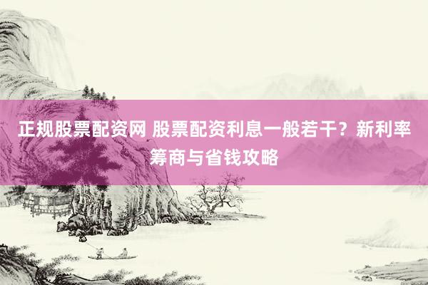 正规股票配资网 股票配资利息一般若干？新利率筹商与省钱攻略
