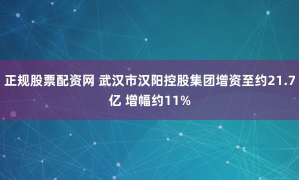 正规股票配资网 武汉市汉阳控股集团增资至约21.7亿 增幅约11%