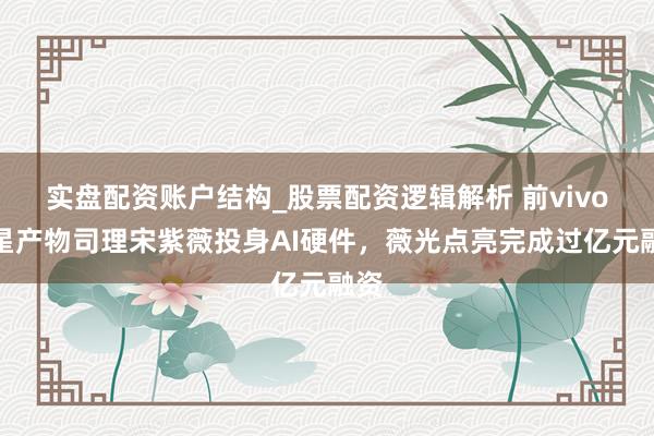 实盘配资账户结构_股票配资逻辑解析 前vivo明星产物司理宋紫薇投身AI硬件，薇光点亮完成过亿元融资