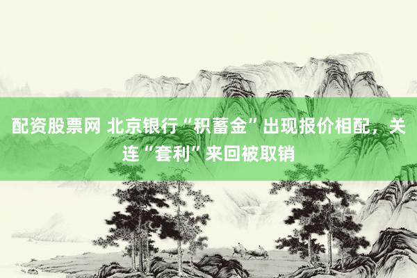 配资股票网 北京银行“积蓄金”出现报价相配，关连“套利”来回被取销