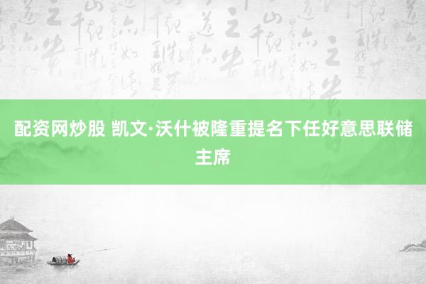 配资网炒股 凯文·沃什被隆重提名下任好意思联储主席