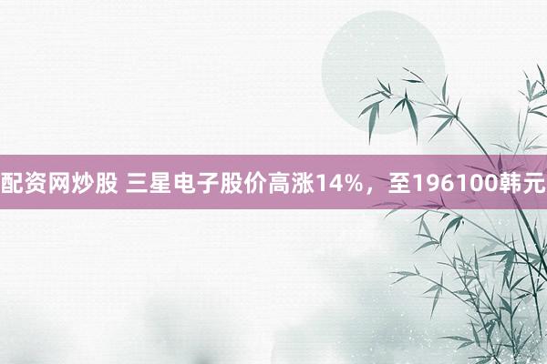 配资网炒股 三星电子股价高涨14%，至196100韩元
