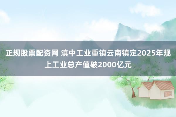 正规股票配资网 滇中工业重镇云南镇定2025年规上工业总产值破2000亿元