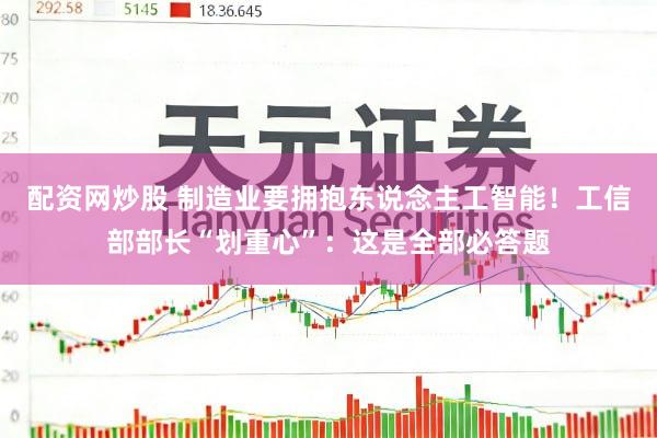配资网炒股 制造业要拥抱东说念主工智能！工信部部长“划重心”：这是全部必答题
