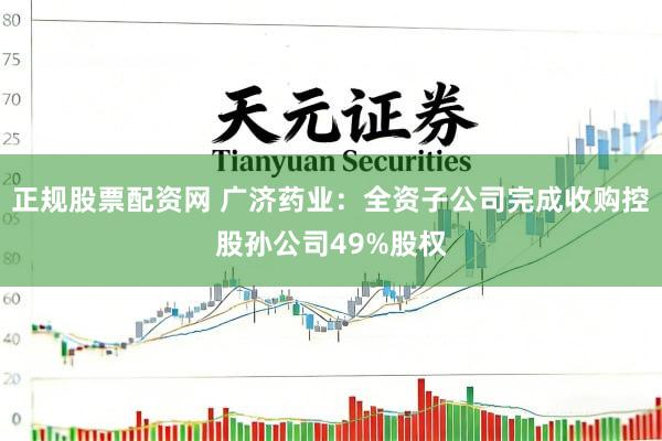 正规股票配资网 广济药业：全资子公司完成收购控股孙公司49%股权