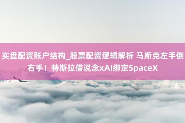 实盘配资账户结构_股票配资逻辑解析 马斯克左手倒右手！特斯拉借说念xAI绑定SpaceX