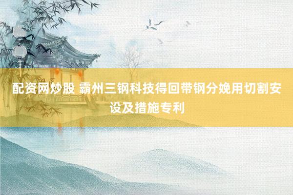 配资网炒股 霸州三钢科技得回带钢分娩用切割安设及措施专利
