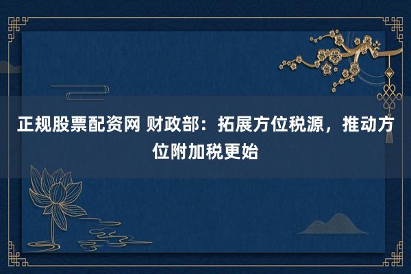 正规股票配资网 财政部：拓展方位税源，推动方位附加税更始